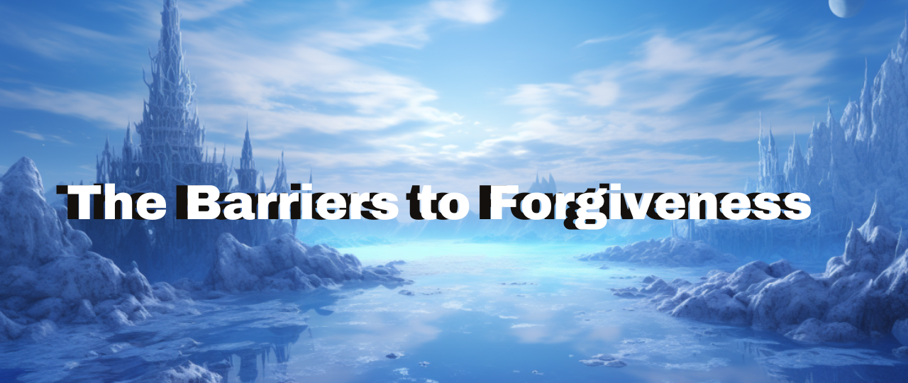 Forgiveness (Part 4): The Barriers to Forgiveness