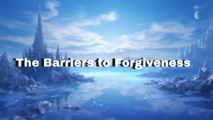Forgiveness (Part 4): The Barriers to Forgiveness